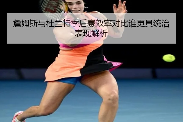 詹姆斯与杜兰特季后赛效率对比谁更具统治表现解析（okooo）