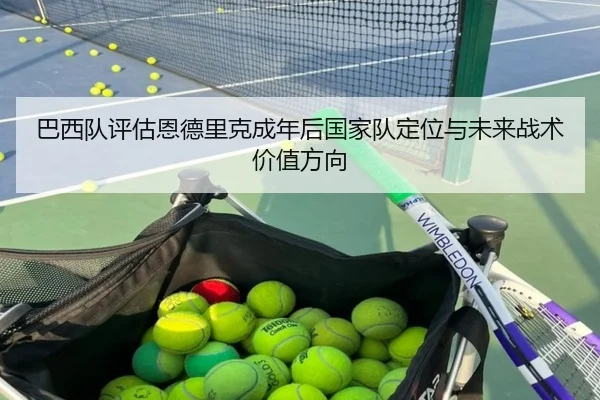 巴西队评估恩德里克成年后国家队定位与未来战术价值方向