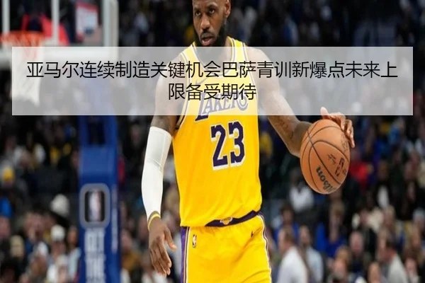 亚马尔连续制造关键机会巴萨青训新爆点未来上限备受期待