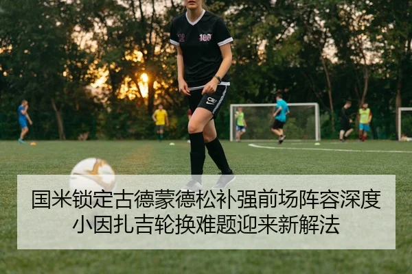 国米锁定古德蒙德松补强前场阵容深度小因扎吉轮换难题迎来新解法