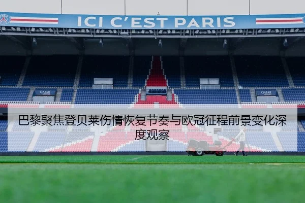 巴黎聚焦登贝莱伤情恢复节奏与欧冠征程前景变化深度观察