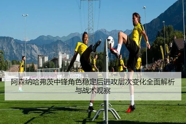 阿森纳哈弗茨中锋角色稳定后进攻层次变化全面解析与战术观察 | okooo