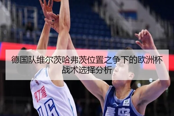 德国队维尔茨哈弗茨位置之争下的欧洲杯战术选择分析