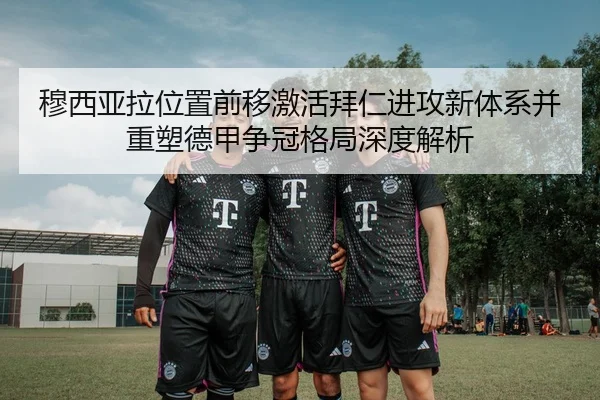 穆西亚拉位置前移激活拜仁进攻新体系并重塑德甲争冠格局深度解析 | okooo