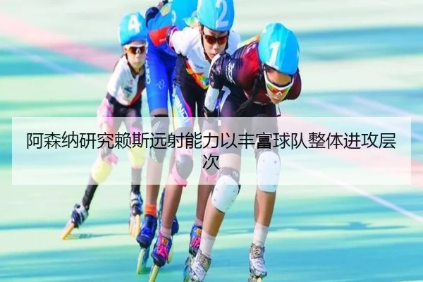 阿森纳研究赖斯远射能力以丰富球队整体进攻层次
